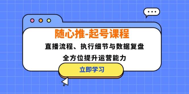 （12801期）随心推-起号课程：直播流程、执行细节与数据复盘，全方位提升运营能力-知享知识库