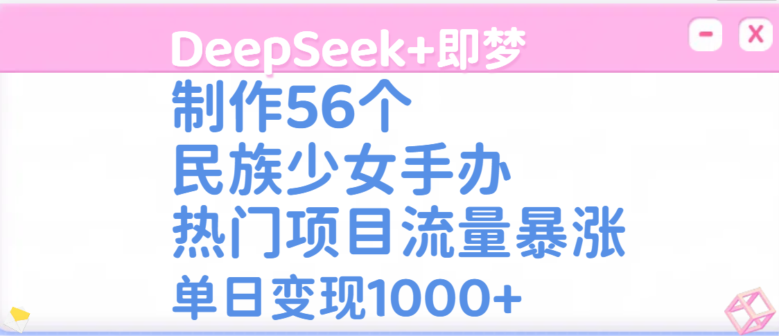 DeepSeek+即梦制作56个民族少女手办,热门项目流量暴涨,单日变现1000+-知享知识库
