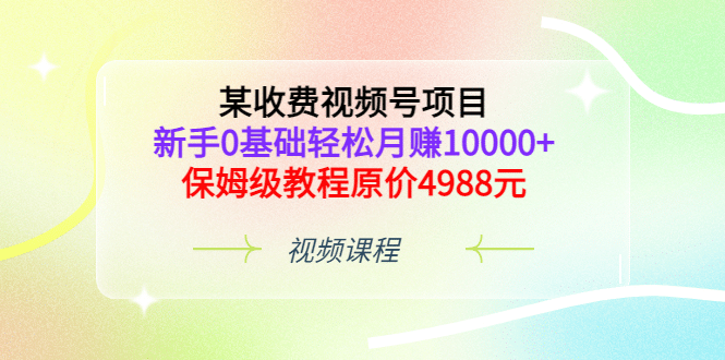 某收费视频号项目,新手0基础轻松月赚10000+,保姆级教程原价4988元-知享知识库