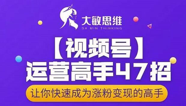 大敏思维-视频号运营高手47招，让你快速成为涨粉变现高手-知享知识库