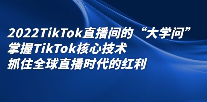 2022TikTok直播间的“大学问”,掌握TikTok核心技术,抓住全球直播时代的红利-知享知识库