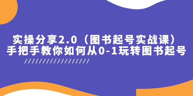 实操分享2.0（图书起号实战课），手把手教你如何从0-1玩转图书起号-知享知识库