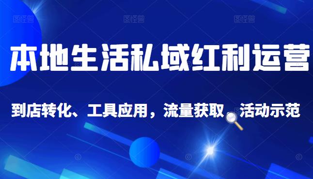 本地生活私域运营课：流量获取、工具应用，到店转化等全方位教学-知享知识库