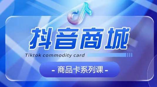 抖音商品卡系列课程，大模块【认知】【基础】【运营】【玩法】系统教学-知享知识库