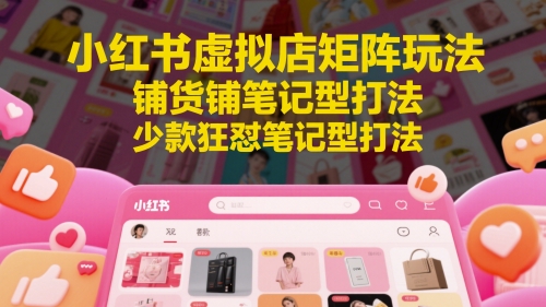 小红书虚拟店矩阵玩法，铺货铺笔记型打法，少款狂怼笔记型打法（更新）-知享知识库