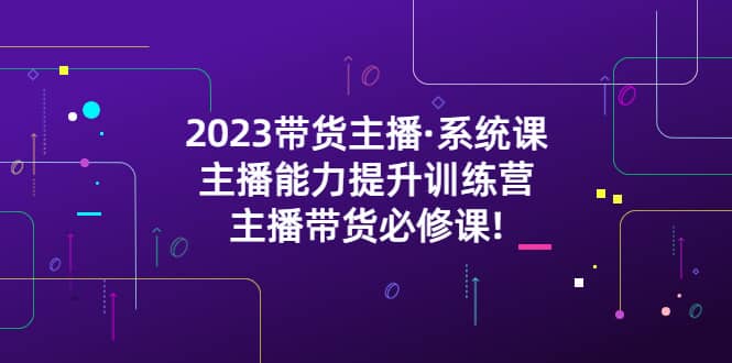 2023带货主播·系统课，主播能力提升训练营，主播带货必修课-知享知识库