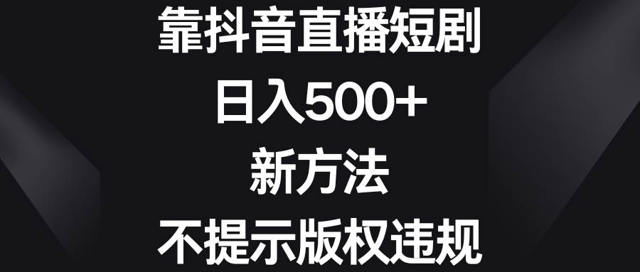 靠抖音直播短剧，日入500+，新方法、不提示版权违规-知享知识库