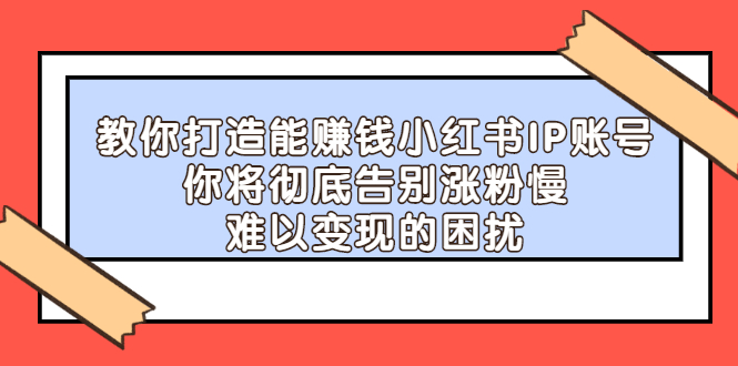 教你打造能赚钱小红书IP账号，了解透彻小红书的真正玩法-知享知识库