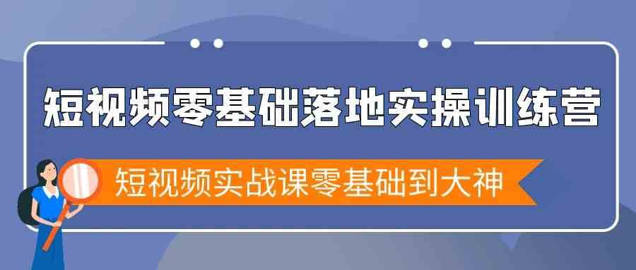 短视频零基础落地实战特训营，短视频实战课零基础到大神-知享知识库