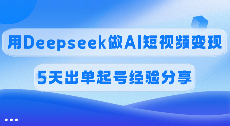 佣金45%,用Deepseek做AI短视频变现,5天出单起号经验分享-知享知识库