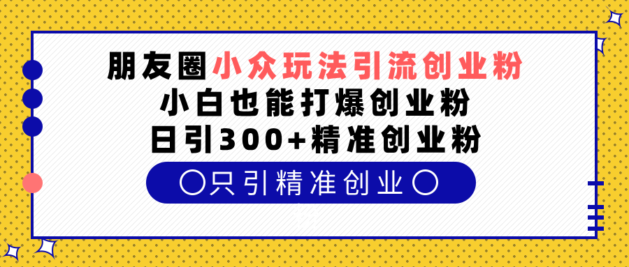 朋友圈小众玩法引流创业粉，小白也能打爆创业粉，日引300+精准创业粉-知享知识库