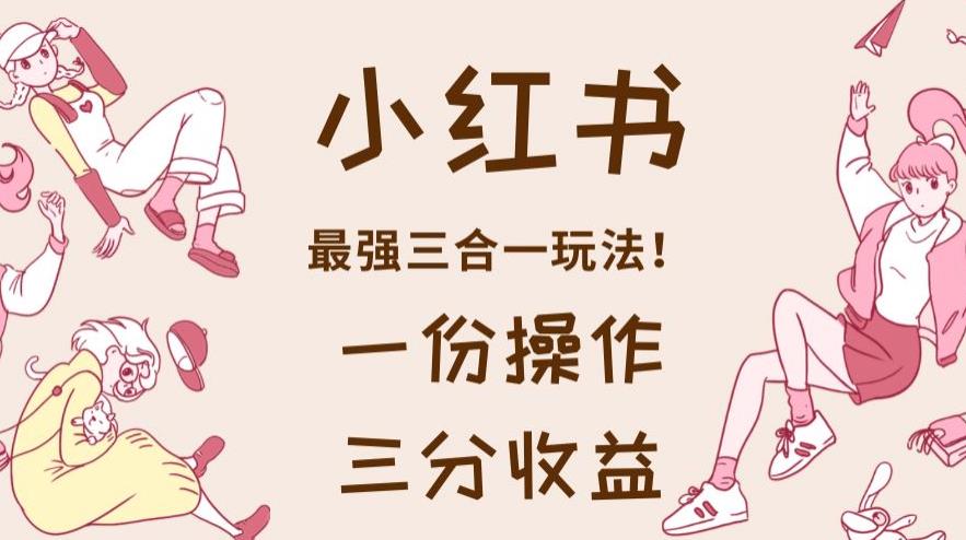 小红书最强三合一玩法，一份操作获得三份收益！【揭秘】-知享知识库
