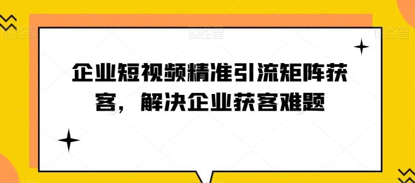 企业短视频精准引流矩阵获客，解决企业获客难题-知享知识库