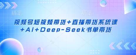 视频号短视频带货+直播带货系统课+AI+Deep-Seek书单带货-知享知识库