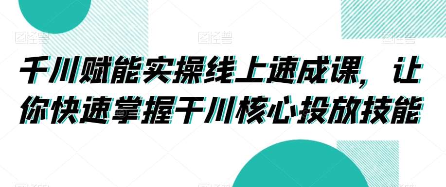 千川赋能实操线上速成课，让你快速掌握干川核心投放技能-知享知识库