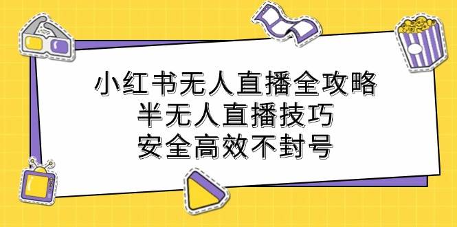 （12702期）小红书无人直播全攻略：半无人直播技巧，安全高效不封号-知享知识库