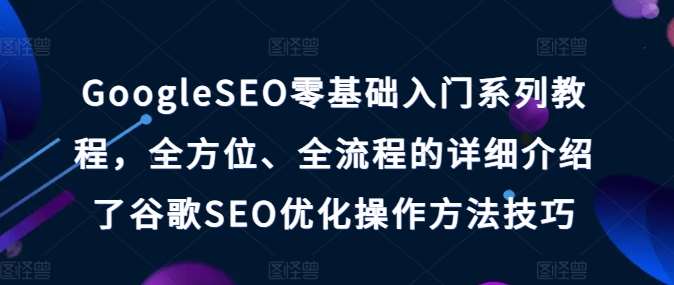 GoogleSEO零基础入门系列教程，全方位、全流程的详细介绍了谷歌SEO优化操作方法技巧-知享知识库