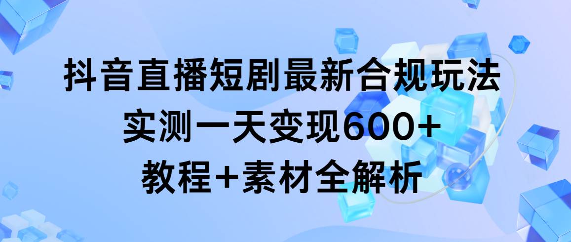 (9113期)抖音直播短剧最新合规玩法,实测一天变现600+,教程+素材全解析-知享知识库
