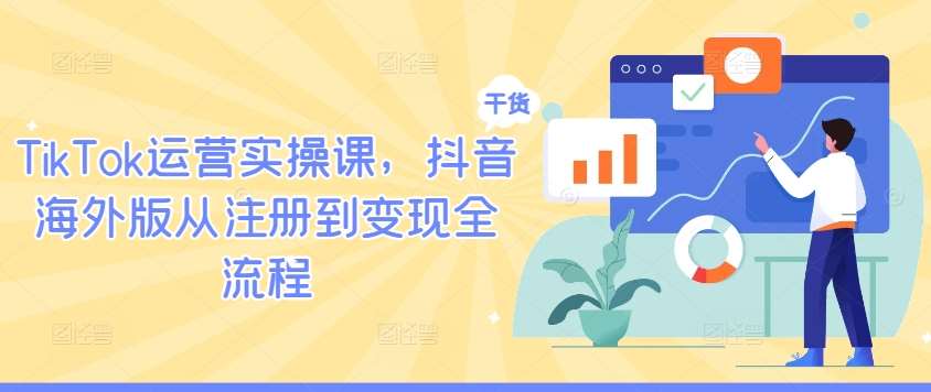 TikTok运营实操课，抖音海外版从注册到变现全流程-知享知识网
