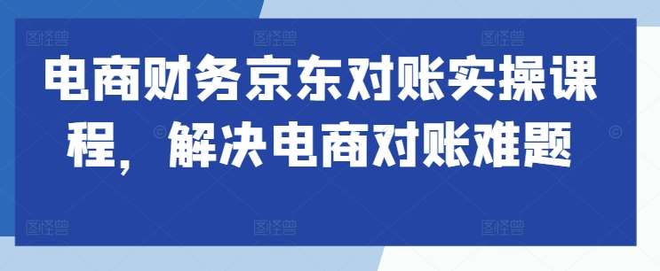 电商财务京东对账实操课程，解决电商对账难题-知享知识库