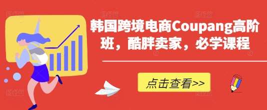韩国跨境电商Coupang高阶班，酷胖卖家，必学课程-知享知识库