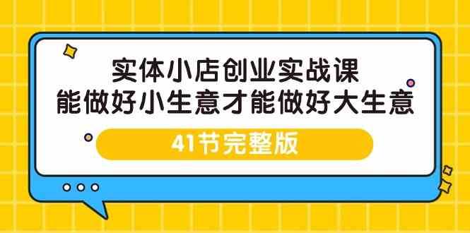 实体小店创业实战课，能做好小生意才能做好大生意-41节完整版-知享知识库