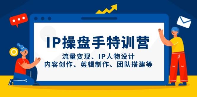 （14502期）IP操盘手特训营，流量变现、IP人物设计、内容创作、剪辑制作、团队搭建等-知享知识库
