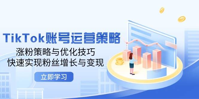 （12614期）TikTok账号运营策略：涨粉策略与优化技巧，快速实现粉丝增长与变现-知享知识库