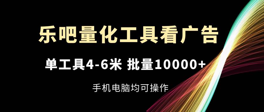 (11555期)乐吧量化工具看广告,单工具4-6米,批量10000+,手机电脑均可操作-知享知识库