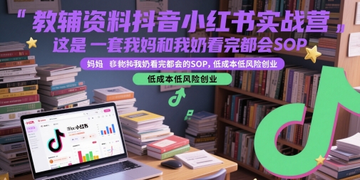 教辅资料抖音小红书实战营，这是一套我妈和我奶看完都会的SOP，低成本低风险创业-知享知识库