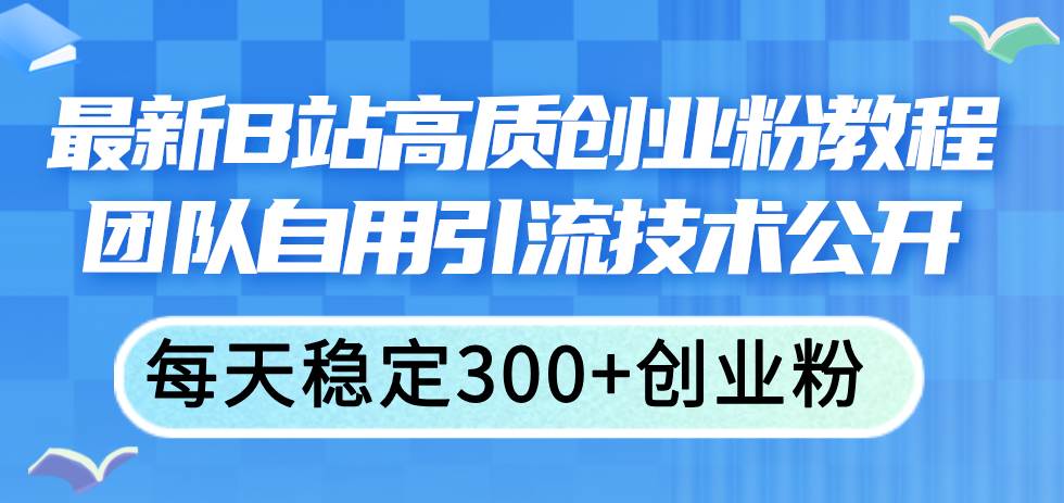 （11661期）最新B站高质创业粉教程，团队自用引流技术公开，每天稳定300+创业粉-知享知识库