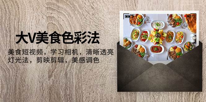 (7862期)大V-美食色彩法,美食短视频 学习相机 清晰透亮灯光法 剪映剪辑 美感调色-知享知识库
