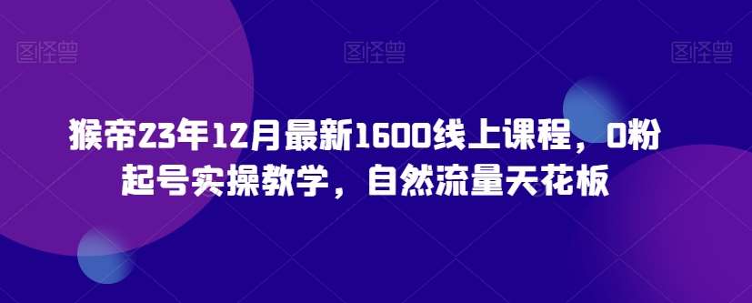猴帝23年12月最新1600线上课程，0粉起号实操教学，自然流量天花板-知享知识库