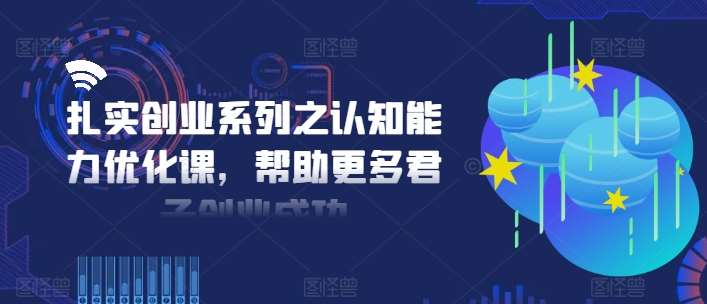 扎实创业系列之认知能力优化课,帮助更多君子创业成功-知享知识库