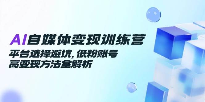 AI自媒体变现训练营，平台选择避坑，低粉账号高变现方法全解析-知享知识库