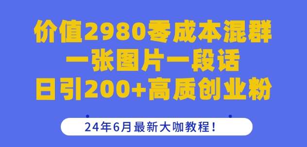 价值2980零成本混群一张图片一段话日引200+高质创业粉，24年6月最新大咖教程【揭秘】-知享知识库