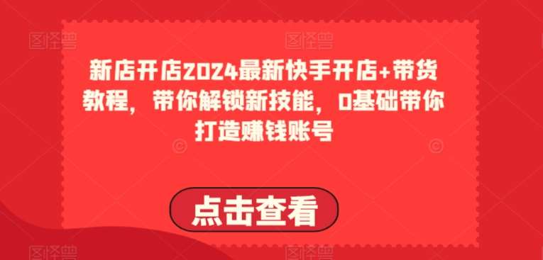 2024最新快手开店+带货教程，带你解锁新技能，0基础带你打造赚钱账号-知享知识库