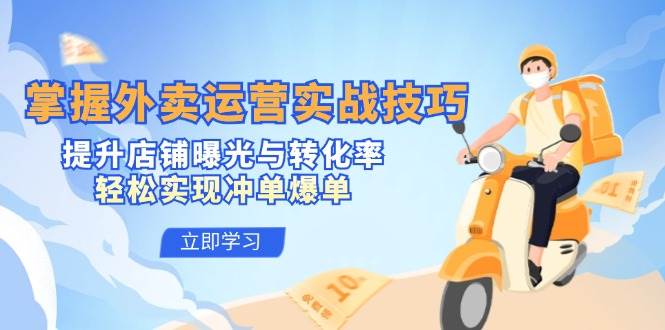 （12587期）掌握外卖运营实战技巧，提升店铺曝光与转化率，轻松实现冲单爆单-知享知识库