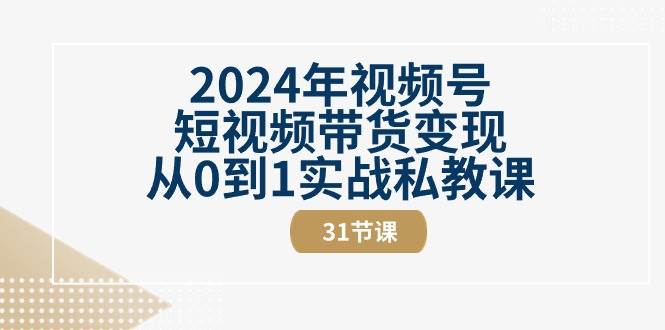 2024年视频号短视频带货变现从0到1实战私教课（30节视频课）-知享知识库