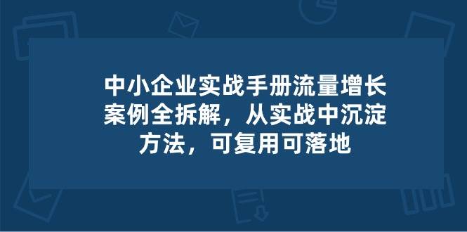 中小企业实操手册-流量增长案例拆解，从实操中沉淀方法，可复用可落地-知享知识库