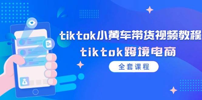 （12059期）tiktok小黄车带货视频教程，tiktok跨境电商（全套课程）-知享知识库