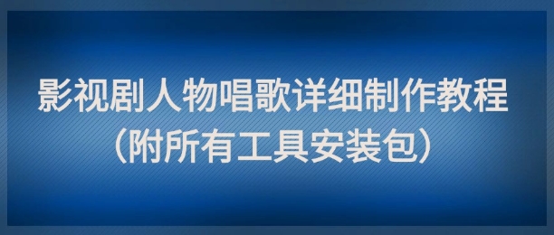 影视剧人物唱歌详细制作教程，点赞量动辄几十W（附所有工具安装包）-知享知识库