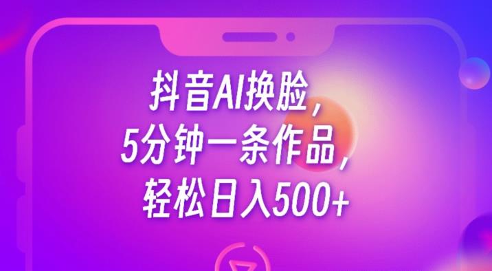 抖音AI换脸,5分钟一条作品,轻松日入500+【揭秘】-知享知识库