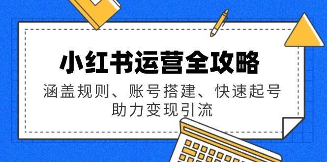 小红书运营全攻略：涵盖规则、账号搭建、快速起号，助力变现引流-知享知识库