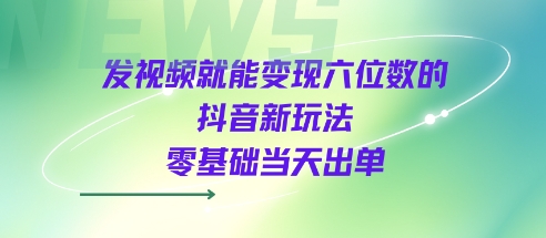发视频就能变现六位数的抖音新玩法，0基础当天出单-知享知识库