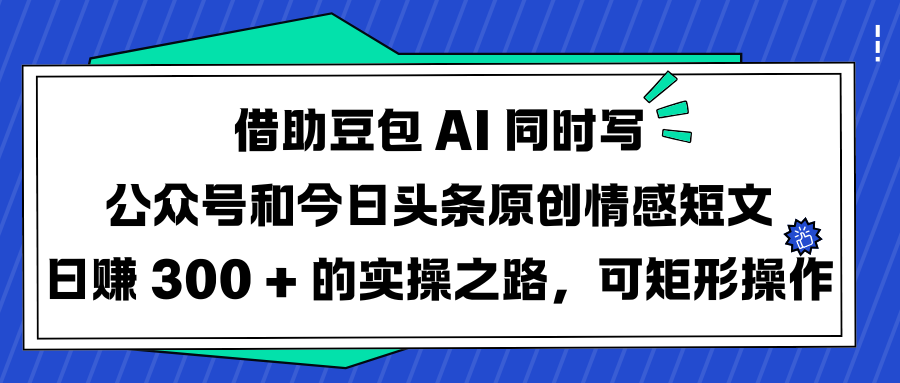 借助豆包 AI 同时写公众号和今日头条原创情感短文日赚 300 + 的实操之路，可矩形操作-知享知识库