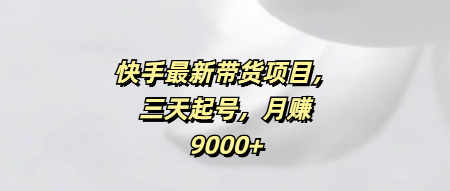 快手最新带货项目,三天起号,月赚9000+-知享知识库