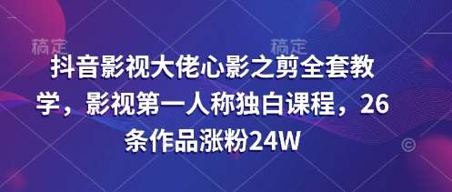 抖音影视大佬心影之剪全套教学，影视第一人称独白课程，26条作品涨粉24W-知享知识库