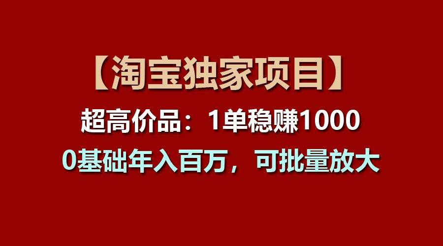 【淘宝独家项目】超高价品：1单稳赚1000多，0基础年入百万，可批量放大-知享知识库