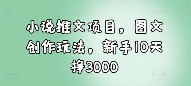 小说推文项目，图文创作玩法，新手10天挣3000-知享知识库